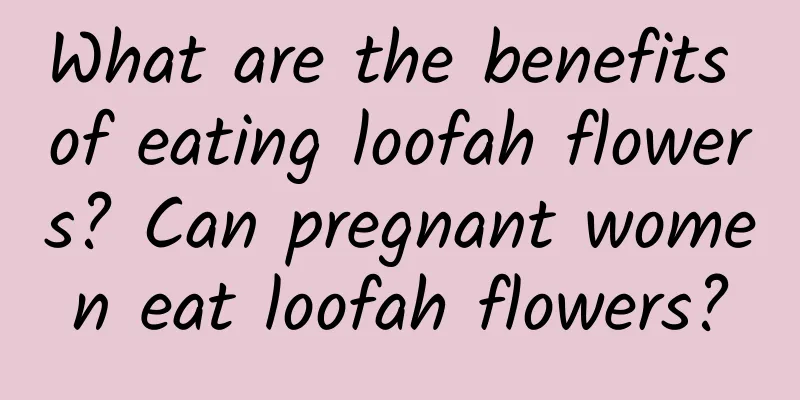 What are the benefits of eating loofah flowers? Can pregnant women eat loofah flowers?