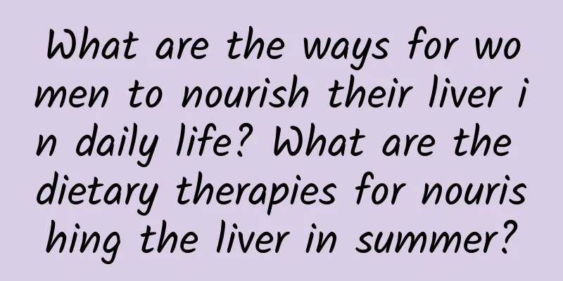 What are the ways for women to nourish their liver in daily life? What are the dietary therapies for nourishing the liver in summer?
