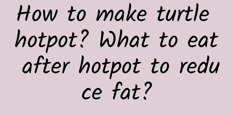 How to make turtle hotpot? What to eat after hotpot to reduce fat?