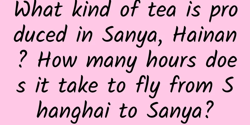 What kind of tea is produced in Sanya, Hainan? How many hours does it take to fly from Shanghai to Sanya?