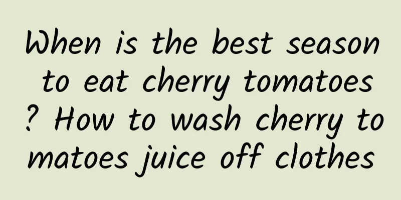 When is the best season to eat cherry tomatoes? How to wash cherry tomatoes juice off clothes