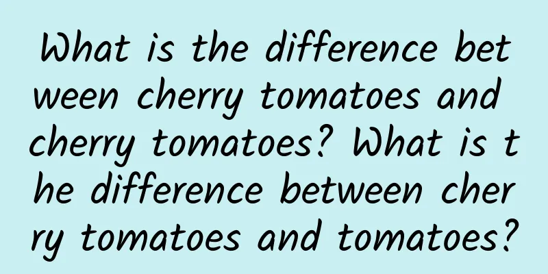 What is the difference between cherry tomatoes and cherry tomatoes? What is the difference between cherry tomatoes and tomatoes?