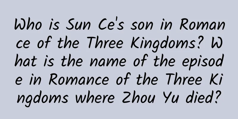 Who is Sun Ce's son in Romance of the Three Kingdoms? What is the name of the episode in Romance of the Three Kingdoms where Zhou Yu died?