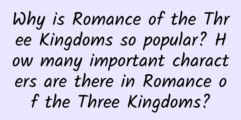 Why is Romance of the Three Kingdoms so popular? How many important characters are there in Romance of the Three Kingdoms?
