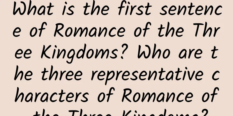 What is the first sentence of Romance of the Three Kingdoms? Who are the three representative characters of Romance of the Three Kingdoms?