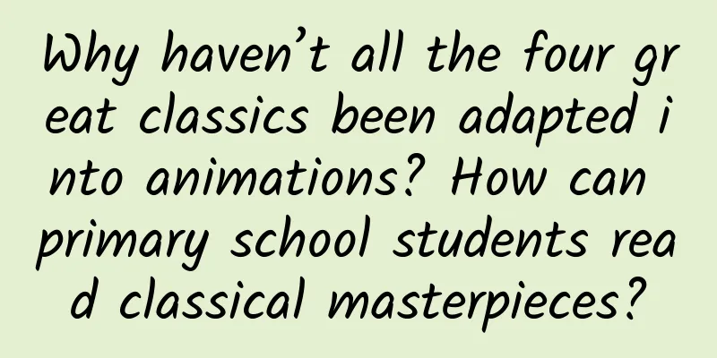 Why haven’t all the four great classics been adapted into animations? How can primary school students read classical masterpieces?