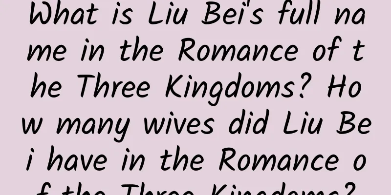 What is Liu Bei's full name in the Romance of the Three Kingdoms? How many wives did Liu Bei have in the Romance of the Three Kingdoms?