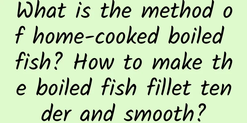 What is the method of home-cooked boiled fish? How to make the boiled fish fillet tender and smooth?