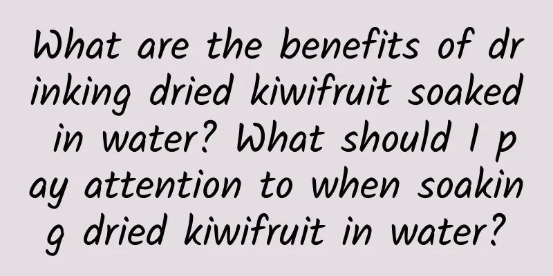 What are the benefits of drinking dried kiwifruit soaked in water? What should I pay attention to when soaking dried kiwifruit in water?
