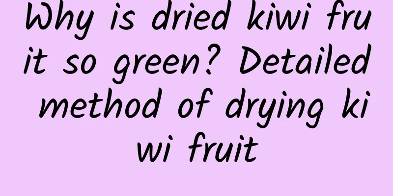Why is dried kiwi fruit so green? Detailed method of drying kiwi fruit