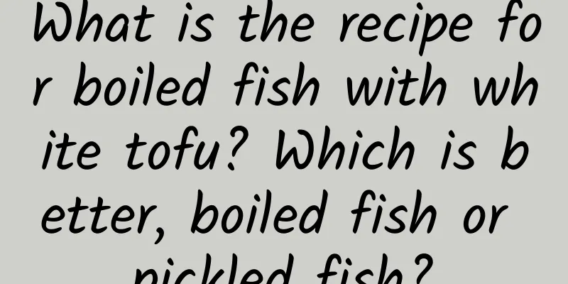 What is the recipe for boiled fish with white tofu? Which is better, boiled fish or pickled fish?