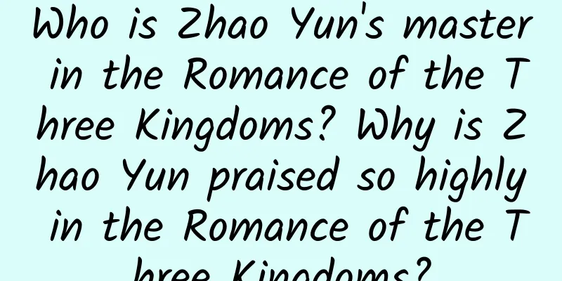 Who is Zhao Yun's master in the Romance of the Three Kingdoms? Why is Zhao Yun praised so highly in the Romance of the Three Kingdoms?