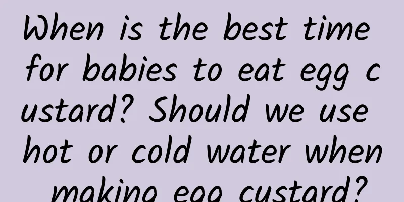 When is the best time for babies to eat egg custard? Should we use hot or cold water when making egg custard?