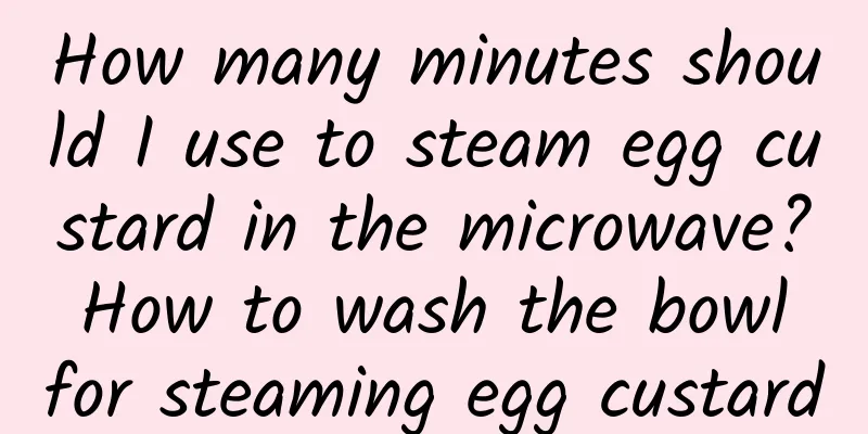 How many minutes should I use to steam egg custard in the microwave? How to wash the bowl for steaming egg custard