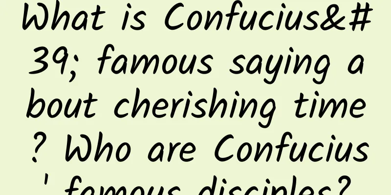 What is Confucius' famous saying about cherishing time? Who are Confucius' famous disciples?
