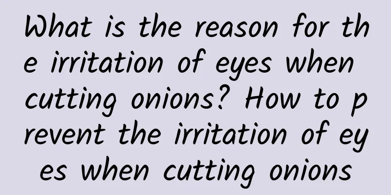 What is the reason for the irritation of eyes when cutting onions? How to prevent the irritation of eyes when cutting onions
