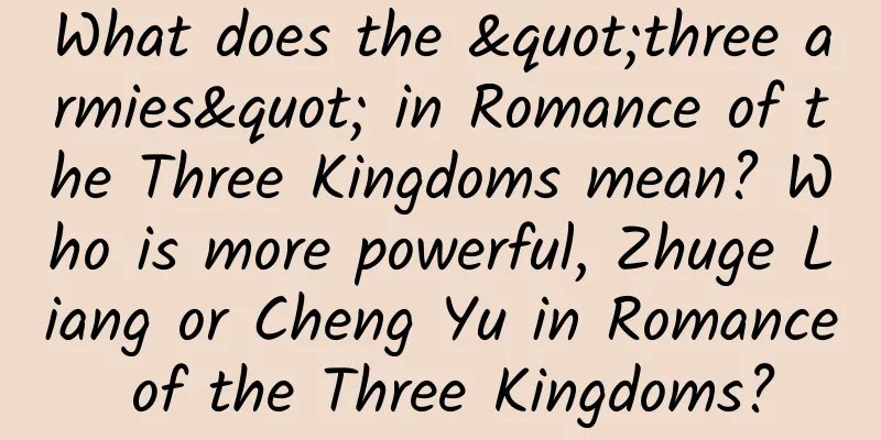 What does the "three armies" in Romance of the Three Kingdoms mean? Who is more powerful, Zhuge Liang or Cheng Yu in Romance of the Three Kingdoms?