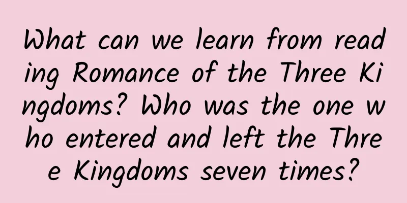 What can we learn from reading Romance of the Three Kingdoms? Who was the one who entered and left the Three Kingdoms seven times?