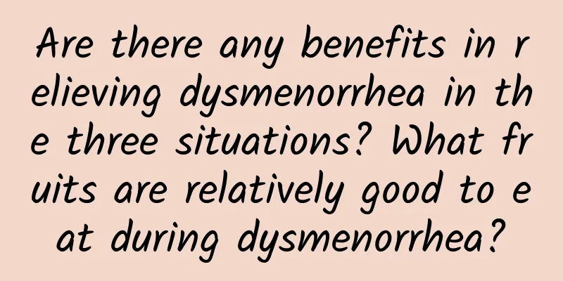 Are there any benefits in relieving dysmenorrhea in the three situations? What fruits are relatively good to eat during dysmenorrhea?