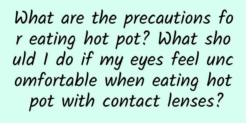 What are the precautions for eating hot pot? What should I do if my eyes feel uncomfortable when eating hot pot with contact lenses?