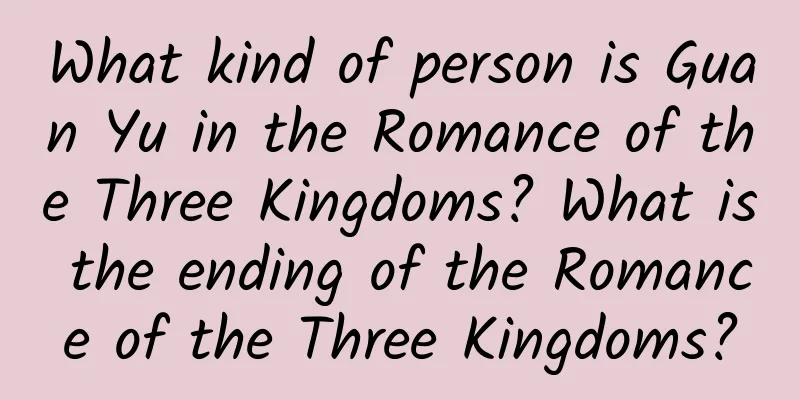 What kind of person is Guan Yu in the Romance of the Three Kingdoms? What is the ending of the Romance of the Three Kingdoms?
