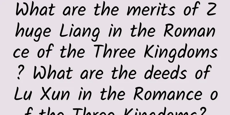 What are the merits of Zhuge Liang in the Romance of the Three Kingdoms? What are the deeds of Lu Xun in the Romance of the Three Kingdoms?