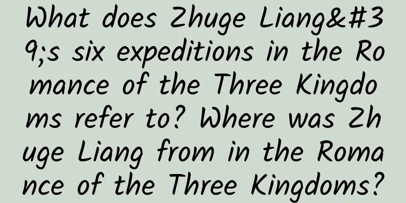 What does Zhuge Liang's six expeditions in the Romance of the Three Kingdoms refer to? Where was Zhuge Liang from in the Romance of the Three Kingdoms?