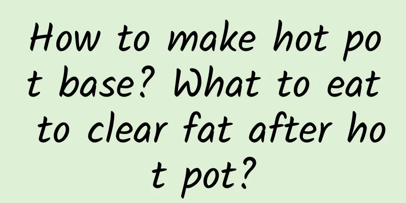 How to make hot pot base? What to eat to clear fat after hot pot?