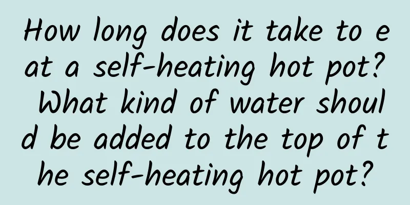 How long does it take to eat a self-heating hot pot? What kind of water should be added to the top of the self-heating hot pot?