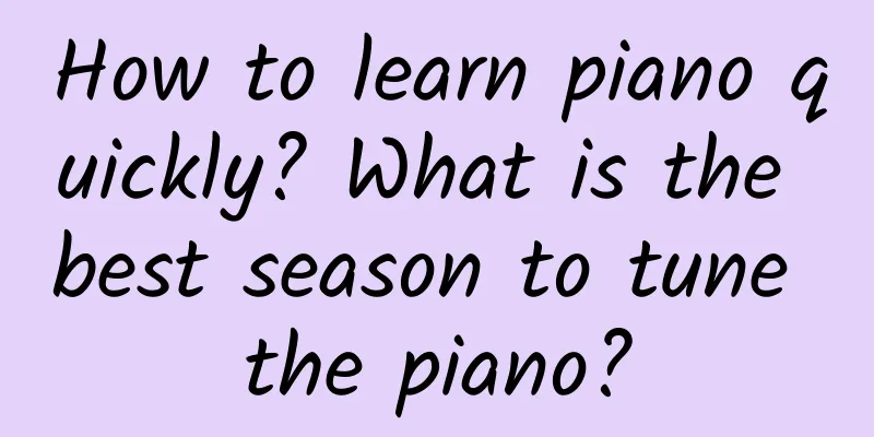How to learn piano quickly? What is the best season to tune the piano?