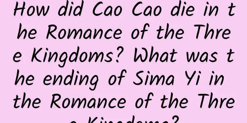 How did Cao Cao die in the Romance of the Three Kingdoms? What was the ending of Sima Yi in the Romance of the Three Kingdoms?