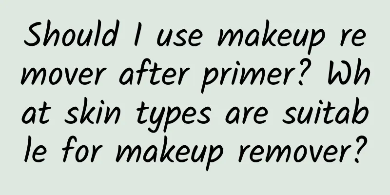 Should I use makeup remover after primer? What skin types are suitable for makeup remover?