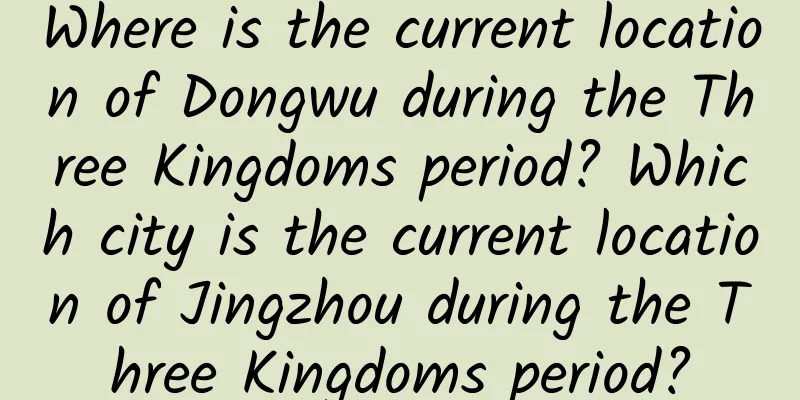Where is the current location of Dongwu during the Three Kingdoms period? Which city is the current location of Jingzhou during the Three Kingdoms period?