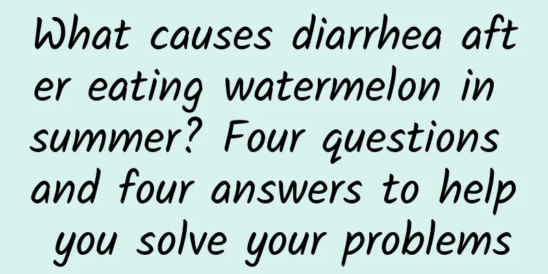 What causes diarrhea after eating watermelon in summer? Four questions and four answers to help you solve your problems