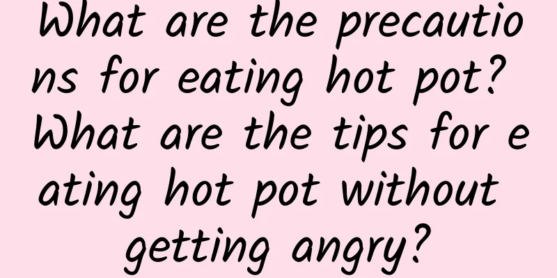 What are the precautions for eating hot pot? What are the tips for eating hot pot without getting angry?