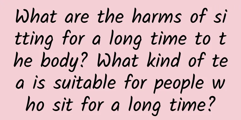 What are the harms of sitting for a long time to the body? What kind of tea is suitable for people who sit for a long time?