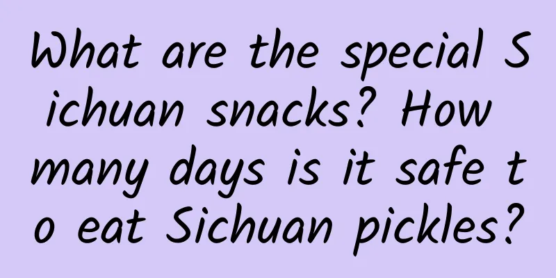What are the special Sichuan snacks? How many days is it safe to eat Sichuan pickles?