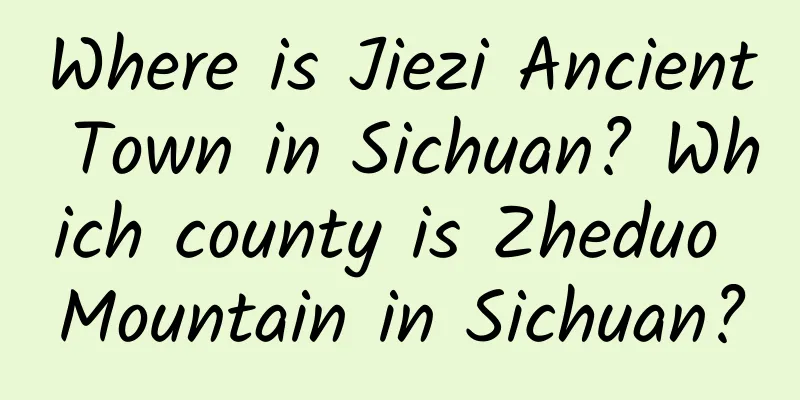 Where is Jiezi Ancient Town in Sichuan? Which county is Zheduo Mountain in Sichuan?