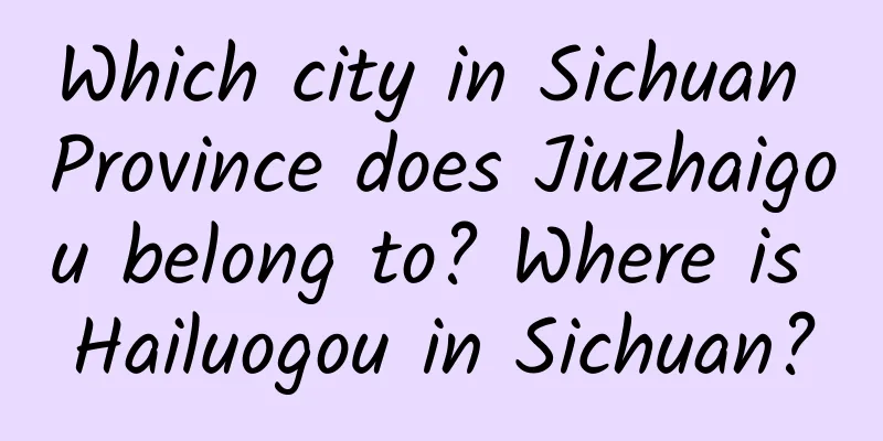 Which city in Sichuan Province does Jiuzhaigou belong to? Where is Hailuogou in Sichuan?