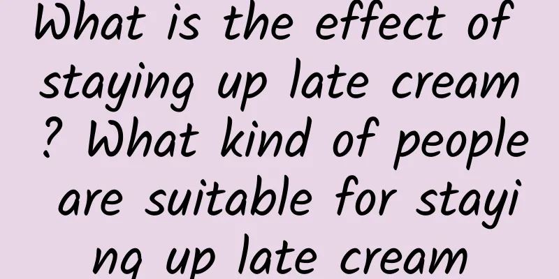 What is the effect of staying up late cream? What kind of people are suitable for staying up late cream
