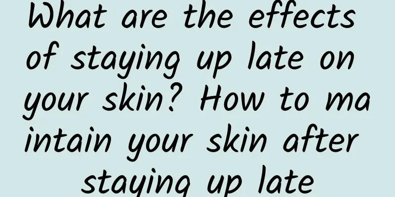 What are the effects of staying up late on your skin? How to maintain your skin after staying up late