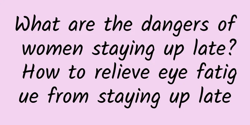 What are the dangers of women staying up late? How to relieve eye fatigue from staying up late