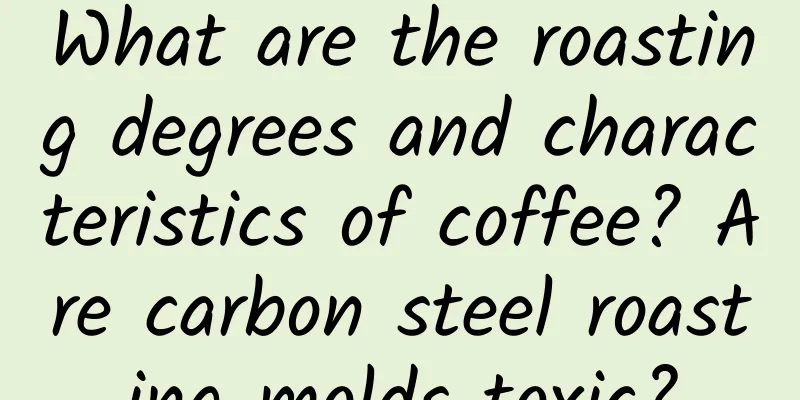 What are the roasting degrees and characteristics of coffee? Are carbon steel roasting molds toxic?