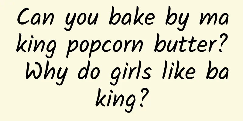 Can you bake by making popcorn butter? Why do girls like baking?