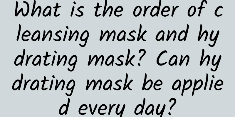 What is the order of cleansing mask and hydrating mask? Can hydrating mask be applied every day?
