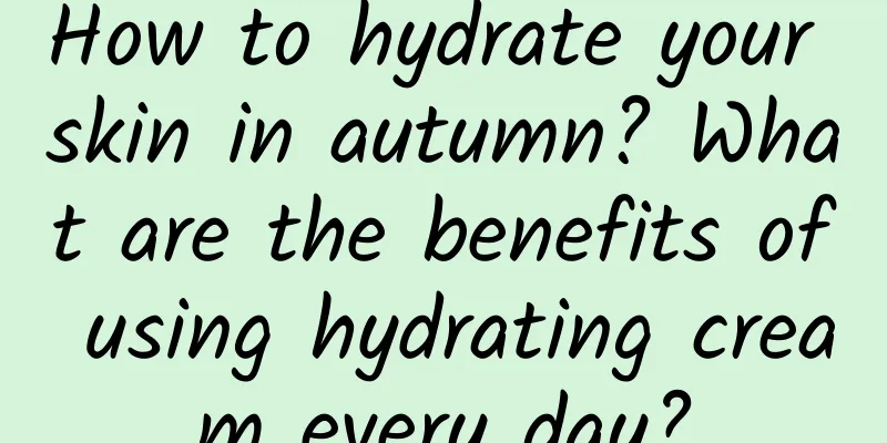 How to hydrate your skin in autumn? What are the benefits of using hydrating cream every day?