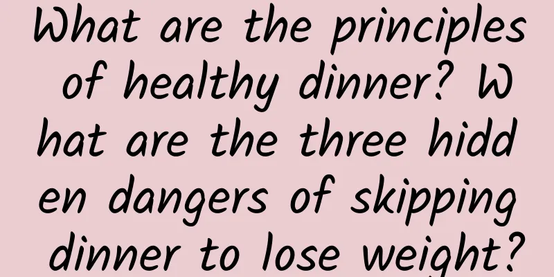 What are the principles of healthy dinner? What are the three hidden dangers of skipping dinner to lose weight?
