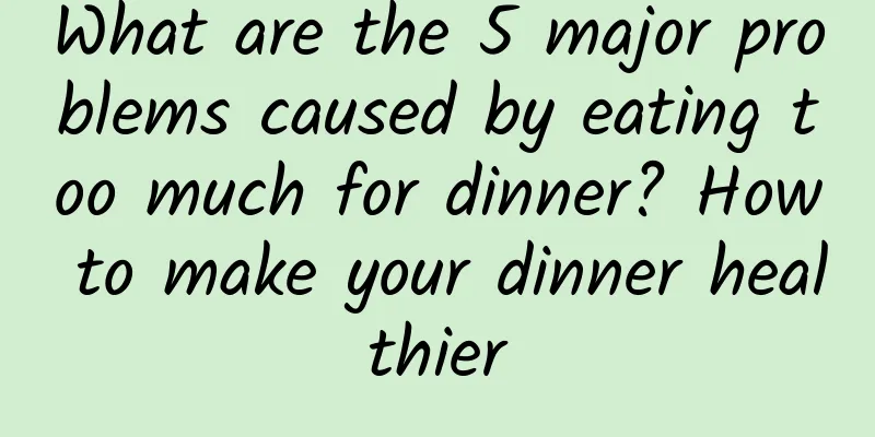 What are the 5 major problems caused by eating too much for dinner? How to make your dinner healthier