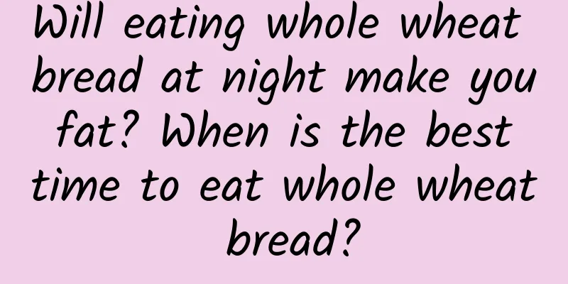 Will eating whole wheat bread at night make you fat? When is the best time to eat whole wheat bread?
