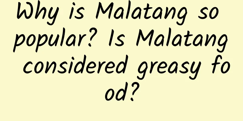 Why is Malatang so popular? Is Malatang considered greasy food?